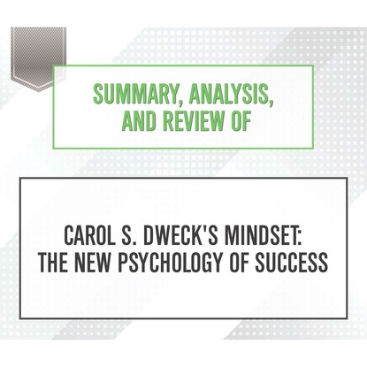 Summary, Analysis, and Review of Carol S. Dweck's Mindset: The New Psychology of Success (Unabridged) (Start Publishing Notes). 