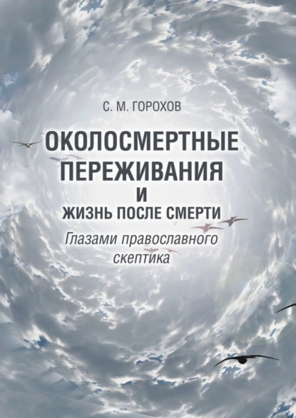 Обложка книги Околосмертные переживания и жизнь после смерти глазами православного скептика, Сергей Михайлович Горохов