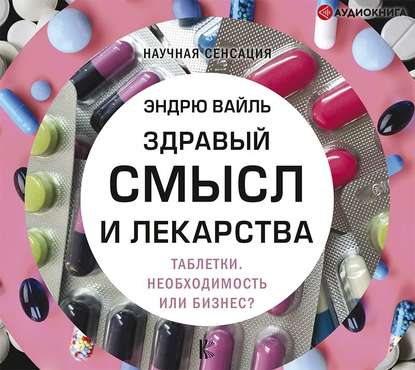 Эндрю Вайль - Здравый смысл и лекарства. Таблетки. Необходимость или бизнес?