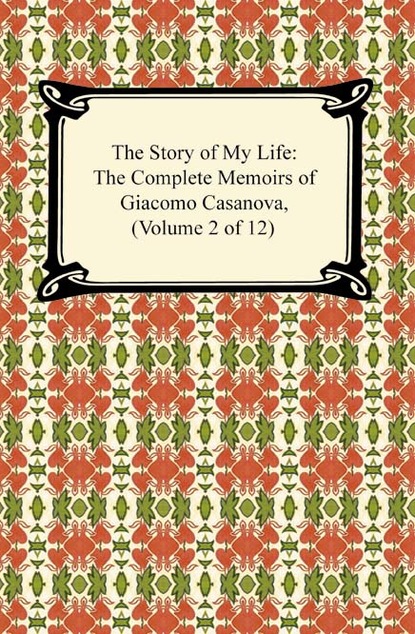 Giacomo Casanova - The Story of My Life (The Complete Memoirs of Giacomo Casanova, Volume 2 of 12)