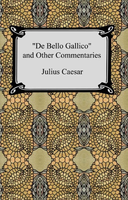 Caius Julius Caesar - De Bello Gallico and Other Commentaries (The War Commentaries of Julius Caesar: The War in Gaul and The Civil War)