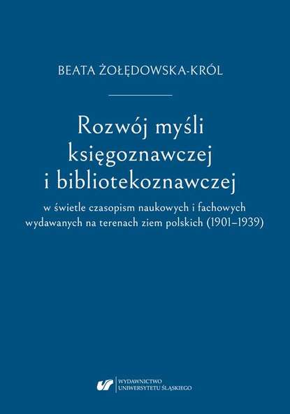 Beata Żołędowska-Król - Rozwój myśli księgoznawczej i bibliotekoznawczej w świetle czasopism naukowych i fachowych wydawanych na terenach ziem polskich (1901–1939)