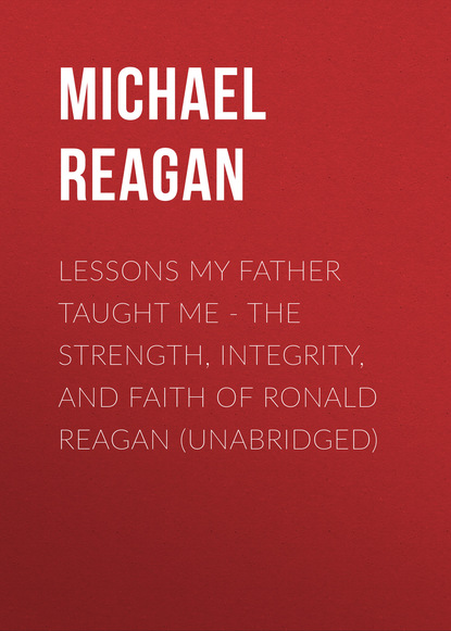 Lessons My Father Taught Me - The Strength, Integrity, and Faith of Ronald Reagan (Unabridged) - Michael  Reagan