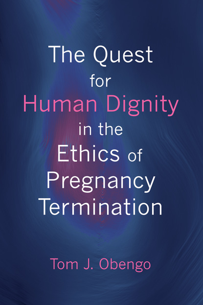 Tom Joel Obengo - The Quest for Human Dignity in the Ethics of Pregnancy Termination