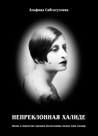 Альфина Сибгатуллина — Непреклонная Халиде. Жизнь и творчество турецкой писательницы Халиде Эдип Адывар