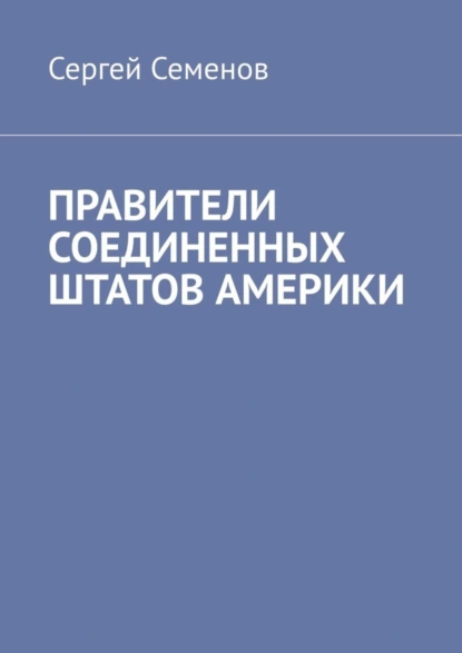 Обложка книги ПРАВИТЕЛИ СОЕДИНЕННЫХ ШТАТОВ АМЕРИКИ, Сергей Семенов