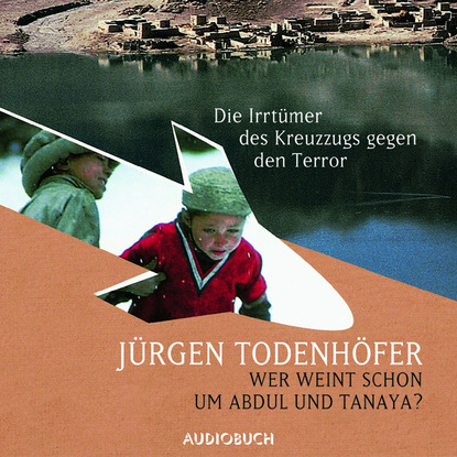 Jürgen Todenhöfer - Wer weint schon um Abdul und Tanaya? - Die Irrtümer des Kreuzzugs gegen den Terror (Lesung in Auszügen)