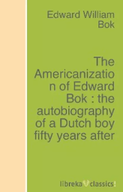 Обложка книги The Americanization of Edward Bok : the autobiography of a Dutch boy fifty years after, Edward William  Bok