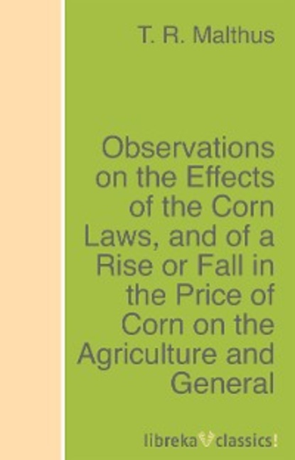 T. R. Malthus - Observations on the Effects of the Corn Laws, and of a Rise or Fall in the Price of Corn on the Agriculture and General Wealth of the Country