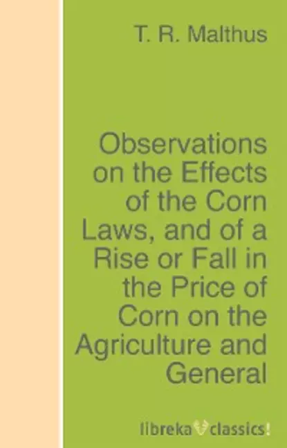 Обложка книги Observations on the Effects of the Corn Laws, and of a Rise or Fall in the Price of Corn on the Agriculture and General Wealth of the Country, T. R. Malthus