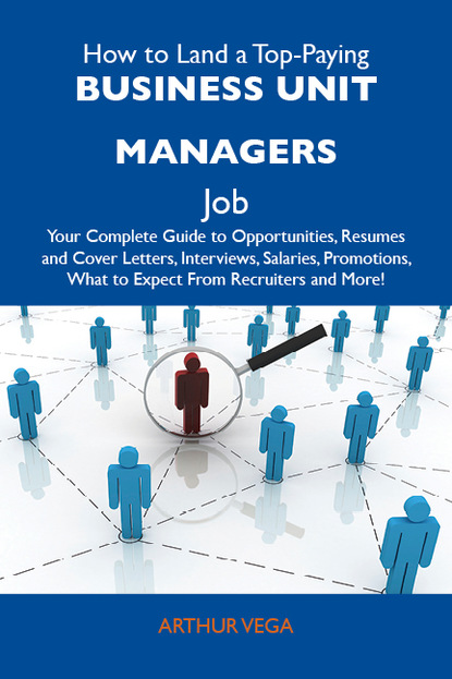 Vega Arthur - How to Land a Top-Paying Business unit managers Job: Your Complete Guide to Opportunities, Resumes and Cover Letters, Interviews, Salaries, Promotions, What to Expect From Recruiters and More