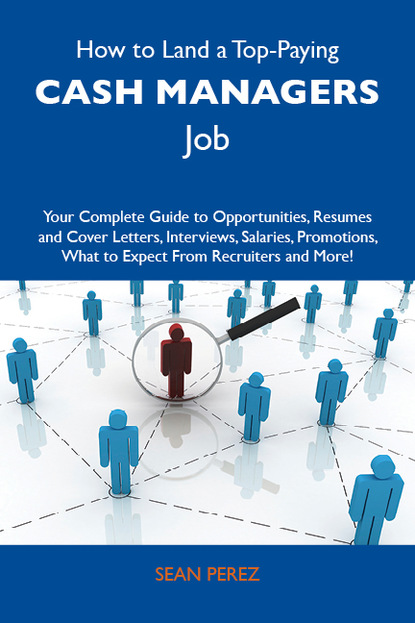 Perez Sean - How to Land a Top-Paying Cash managers Job: Your Complete Guide to Opportunities, Resumes and Cover Letters, Interviews, Salaries, Promotions, What to Expect From Recruiters and More