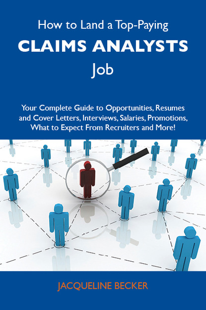 Becker Jacqueline - How to Land a Top-Paying Claims analysts Job: Your Complete Guide to Opportunities, Resumes and Cover Letters, Interviews, Salaries, Promotions, What to Expect From Recruiters and More