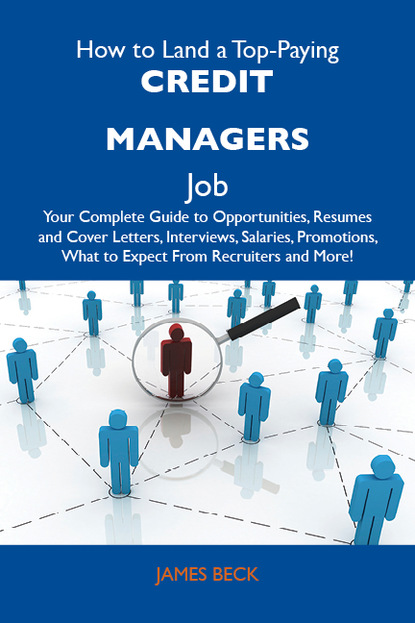 Beck James - How to Land a Top-Paying Credit managers Job: Your Complete Guide to Opportunities, Resumes and Cover Letters, Interviews, Salaries, Promotions, What to Expect From Recruiters and More