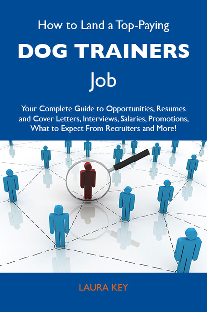 Key Laura - How to Land a Top-Paying Dog trainers Job: Your Complete Guide to Opportunities, Resumes and Cover Letters, Interviews, Salaries, Promotions, What to Expect From Recruiters and More