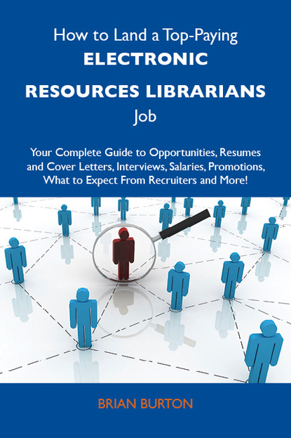 Burton Brian - How to Land a Top-Paying Electronic resources librarians Job: Your Complete Guide to Opportunities, Resumes and Cover Letters, Interviews, Salaries, Promotions, What to Expect From Recruiters and More