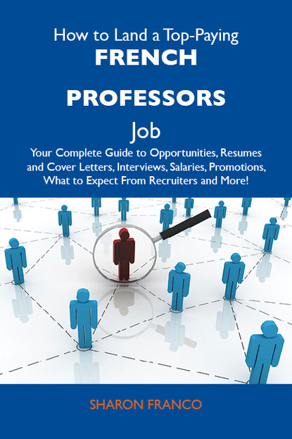 Franco Sharon - How to Land a Top-Paying French professors Job: Your Complete Guide to Opportunities, Resumes and Cover Letters, Interviews, Salaries, Promotions, What to Expect From Recruiters and More