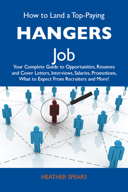 Spears Heather - How to Land a Top-Paying Hangers Job: Your Complete Guide to Opportunities, Resumes and Cover Letters, Interviews, Salaries, Promotions, What to Expect From Recruiters and More