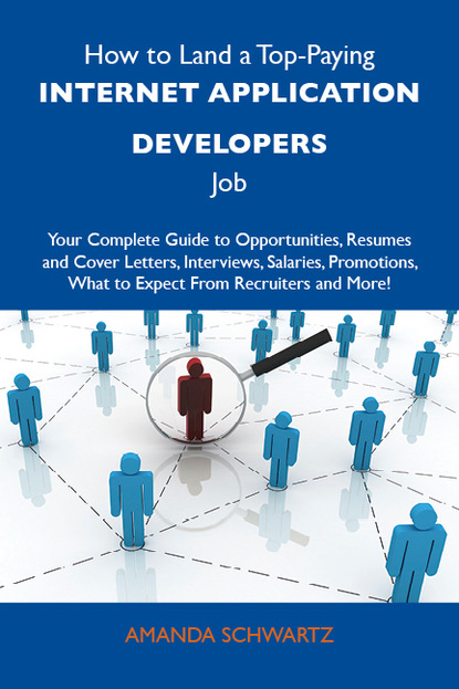 Schwartz Amanda - How to Land a Top-Paying Internet application developers Job: Your Complete Guide to Opportunities, Resumes and Cover Letters, Interviews, Salaries, Promotions, What to Expect From Recruiters and More