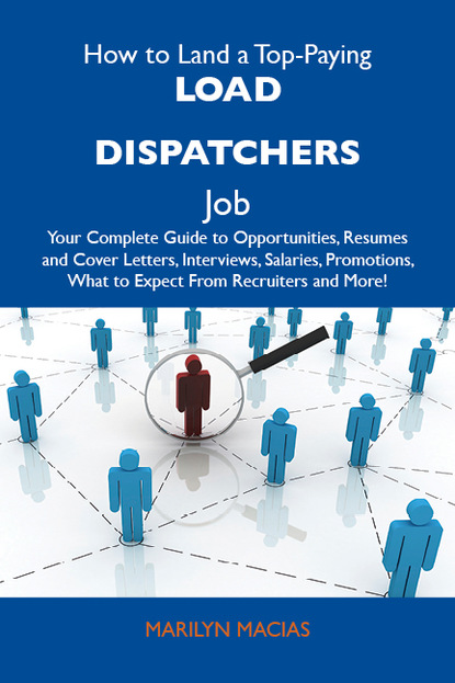 Macias Marilyn - How to Land a Top-Paying Load dispatchers Job: Your Complete Guide to Opportunities, Resumes and Cover Letters, Interviews, Salaries, Promotions, What to Expect From Recruiters and More