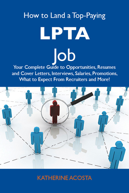 Acosta Katherine - How to Land a Top-Paying LPTA Job: Your Complete Guide to Opportunities, Resumes and Cover Letters, Interviews, Salaries, Promotions, What to Expect From Recruiters and More