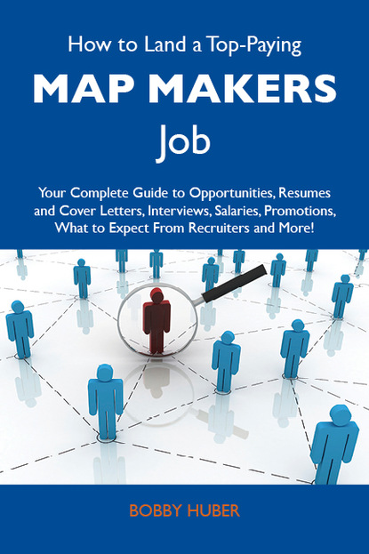 Huber Bobby - How to Land a Top-Paying Map makers Job: Your Complete Guide to Opportunities, Resumes and Cover Letters, Interviews, Salaries, Promotions, What to Expect From Recruiters and More