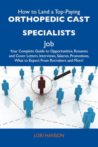 Hanson Lori - How to Land a Top-Paying Orthopedic cast specialists Job: Your Complete Guide to Opportunities, Resumes and Cover Letters, Interviews, Salaries, Promotions, What to Expect From Recruiters and More