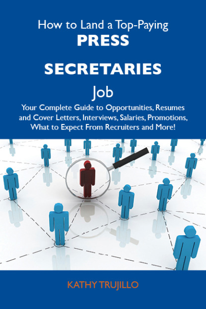 Trujillo Kathy - How to Land a Top-Paying Press secretaries Job: Your Complete Guide to Opportunities, Resumes and Cover Letters, Interviews, Salaries, Promotions, What to Expect From Recruiters and More