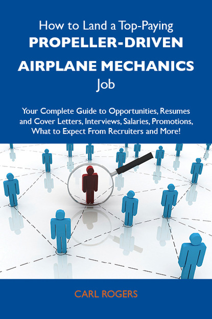 Rogers Carl - How to Land a Top-Paying Propeller-driven airplane mechanics Job: Your Complete Guide to Opportunities, Resumes and Cover Letters, Interviews, Salaries, Promotions, What to Expect From Recruiters and More