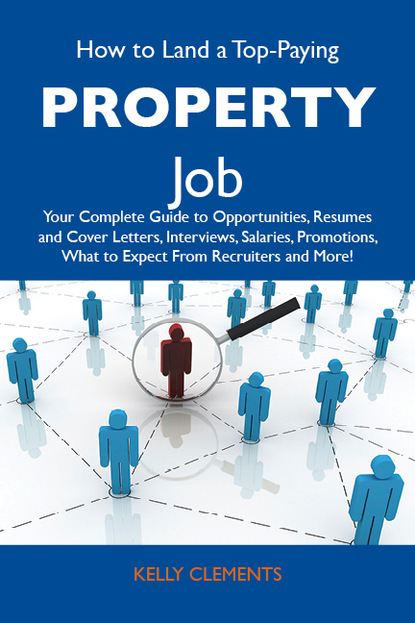 Clements Kelly - How to Land a Top-Paying Property Job: Your Complete Guide to Opportunities, Resumes and Cover Letters, Interviews, Salaries, Promotions, What to Expect From Recruiters and More