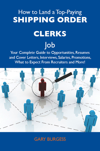 Burgess Gary - How to Land a Top-Paying Shipping order clerks Job: Your Complete Guide to Opportunities, Resumes and Cover Letters, Interviews, Salaries, Promotions, What to Expect From Recruiters and More