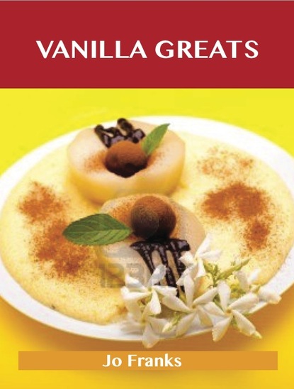 Jo Franks - Vanilla Greats: Delicious Vanilla Recipes, The Top 94 Vanilla Recipes