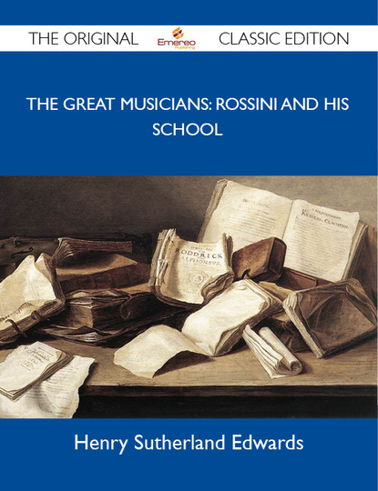 Edwards Davis Henry - The Great Musicians: Rossini and His School - The Original Classic Edition