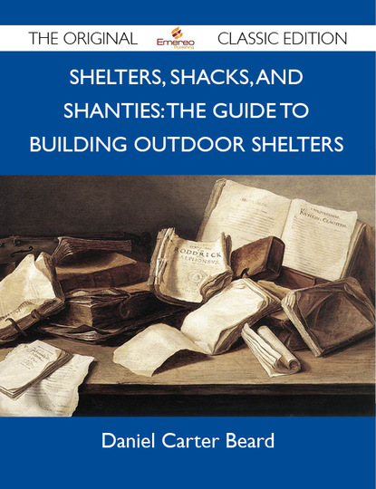 Beard Daniel - Shelters, Shacks, and Shanties: The Guide to Building Outdoor Shelters - The Original Classic Edition