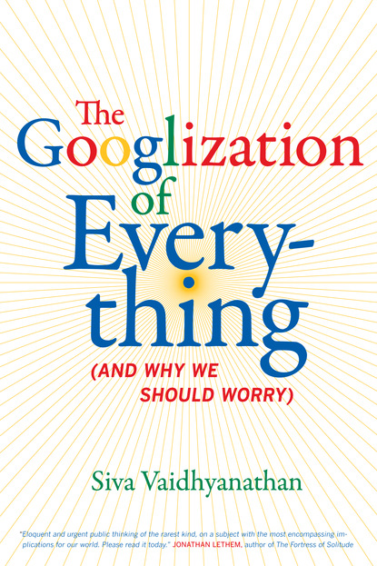 Siva  Vaidhyanathan - The Googlization of Everything