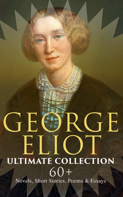 George Eliot - GEORGE ELIOT Ultimate Collection: 60+ Novels, Short Stories, Poems & Essays