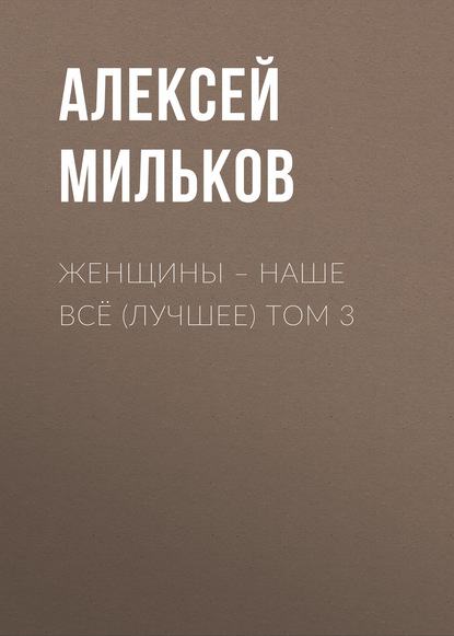 Алексей Леонтьевич Мильков — Женщины – наше всё (лучшее) том 3