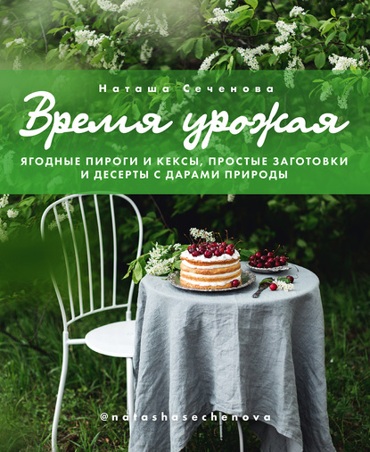 Наташа Сеченова - Время урожая. Ягодные пироги и кексы, простые заготовки и десерты с дарами природы
