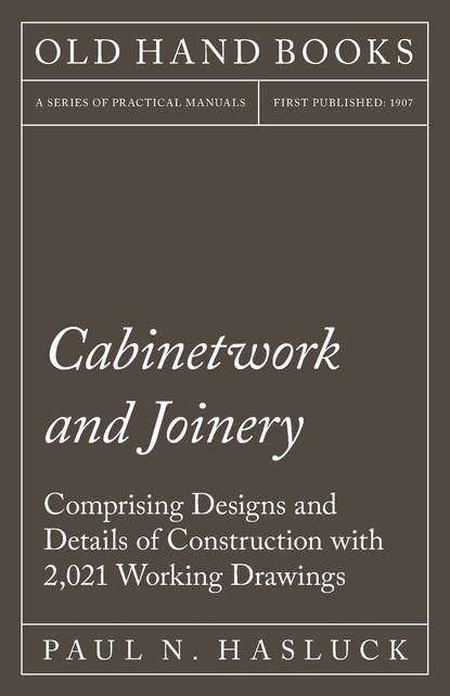 Paul N. Hasluck — Cabinetwork and Joinery - Comprising Designs and Details of Construction with 2,021 Working Drawings