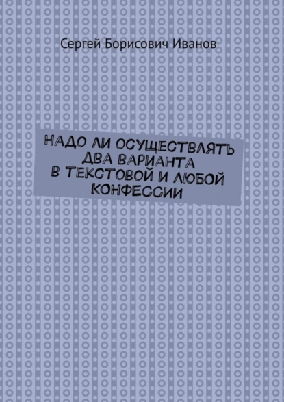 Обложка книги Надо ли осуществлять два варианта в текстовой и ЛЮБОЙ КОНФЕССИИ, Сергей Борисович Иванов