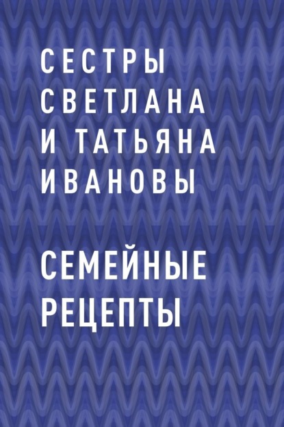 сестры Светлана и Татьяна Ивановы — Семейные рецепты