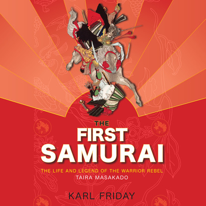 

The First Samurai - The Life and Legend of the Warrior Rebel, Taira Masakado (Unabridged)