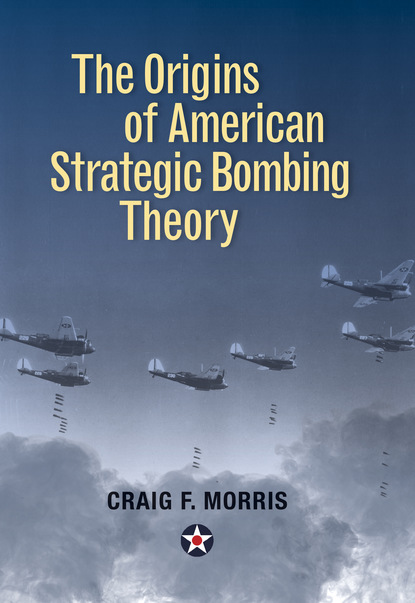 Lt. Col. Craig F. Morris - The Origins of American Strategic Bombing Theory