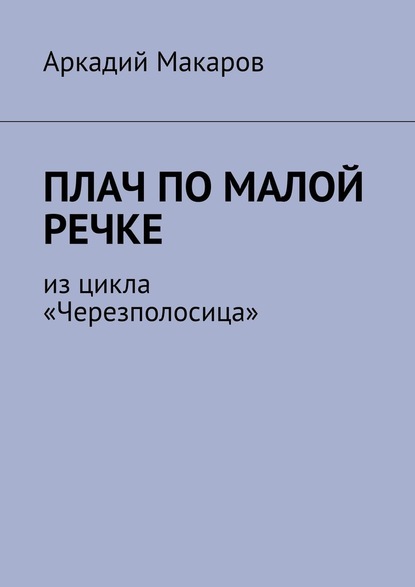 Аркадий Макаров — Плач по малой речке. Из цикла «Черезполосица»