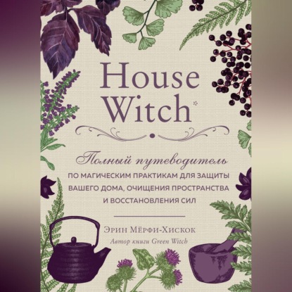 House Witch. Полный путеводитель по магическим практикам для защиты вашего дома, очищения пространства и восстановления сил