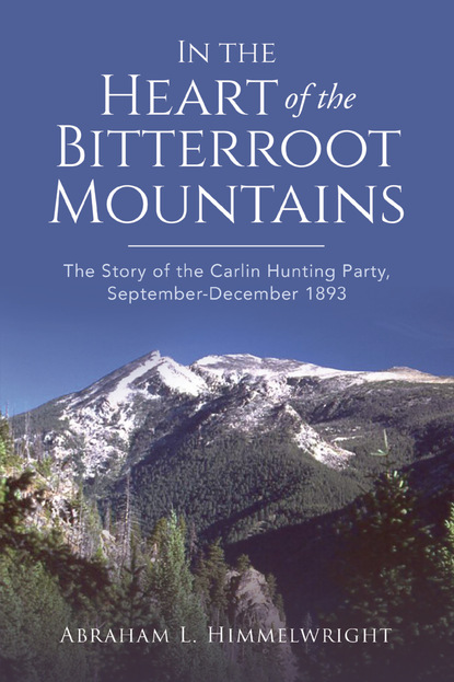 

In the Heart of the Bitterroot Mountains: The Story of the Carlin Hunting Party September-December 1893