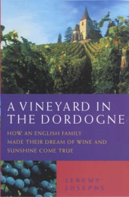 Jeremy Josephs — A Vineyard in the Dordogne - How an English Family Made Their Dream of Wine, Good Food and Sunshine Come True