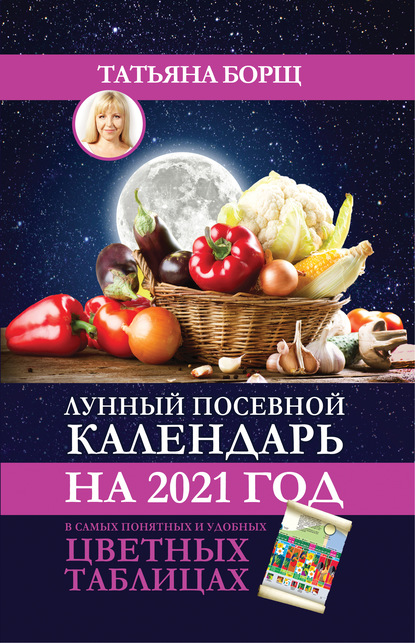 Татьяна Борщ — Лунный посевной календарь на 2021 год в самых понятных и удобных цветных таблицах