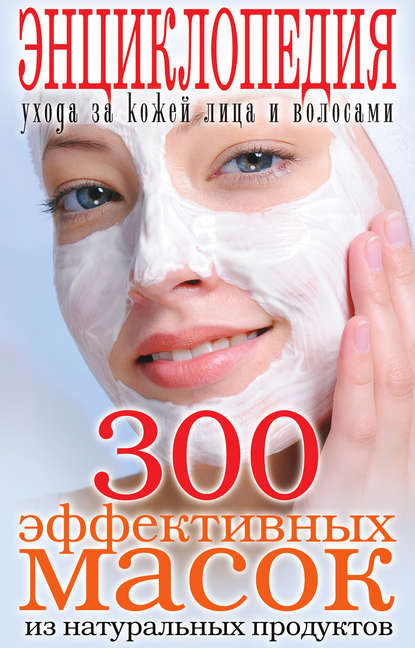 Группа авторов - 300 эффективных масок из натуральных продуктов. Энциклопедия ухода за кожей лица и волосами