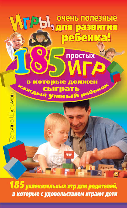 Татьяна Николаевна Шульман - Игры, очень полезные для развития ребенка! 185 простых игр, в которые должен сыграть каждый умный ребенок